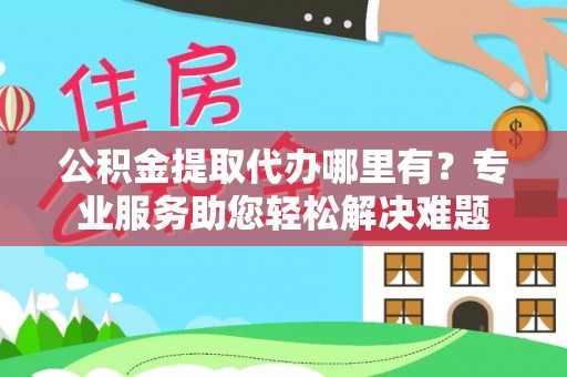 关山公积金提取代办哪里有？专业服务助您轻松解决难题