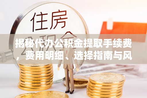 关山揭秘代办公积金提取手续费，费用明细、选择指南与风险防范