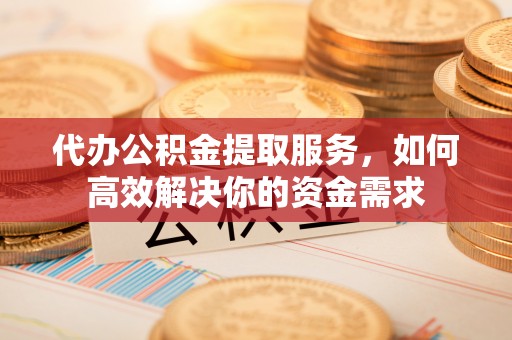 关山代办公积金提取服务，如何高效解决你的资金需求