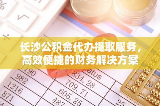 关山长沙公积金代办提取服务，高效便捷的财务解决方案