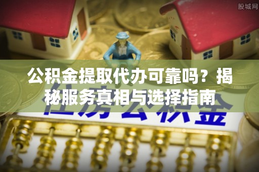 关山公积金提取代办可靠吗？揭秘服务真相与选择指南