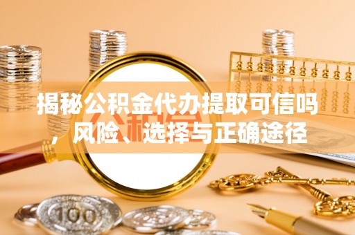 关山揭秘公积金代办提取可信吗，风险、选择与正确途径