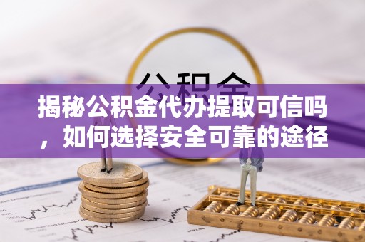 关山揭秘公积金代办提取可信吗，如何选择安全可靠的途径