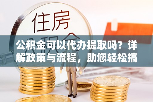 关山公积金可以代办提取吗？详解政策与流程，助您轻松搞定！