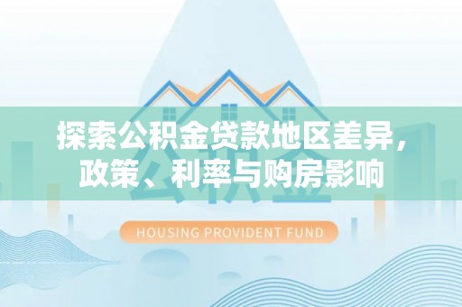 关山探索公积金贷款地区差异，政策、利率与购房影响
