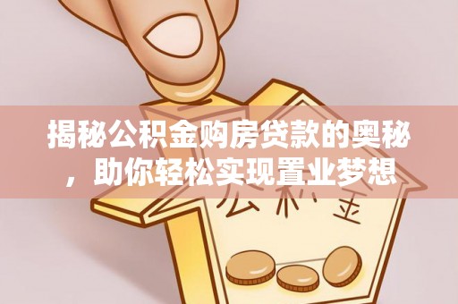 关山揭秘公积金购房贷款的奥秘，助你轻松实现置业梦想
