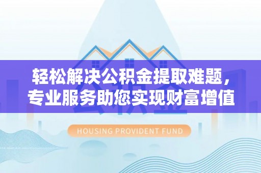关山轻松解决公积金提取难题，专业服务助您实现财富增值——代办公积金提取