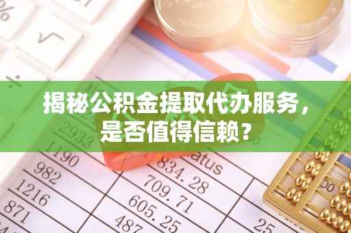 关山揭秘公积金提取代办服务，是否值得信赖？