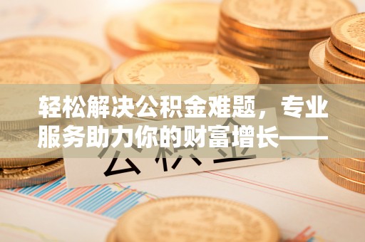 关山轻松解决公积金难题，专业服务助力你的财富增长——代办公积金提取