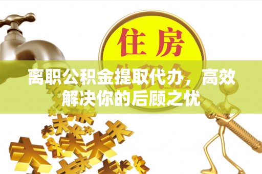 关山离职公积金提取代办，高效解决你的后顾之忧