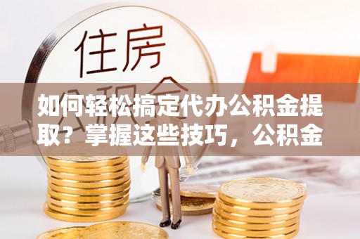 关山如何轻松搞定代办公积金提取？掌握这些技巧，公积金到手不是梦！