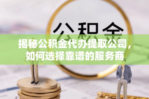 关山揭秘公积金代办提取公司，如何选择靠谱的服务商