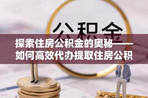 关山探索住房公积金的奥秘——如何高效代办提取住房公积金