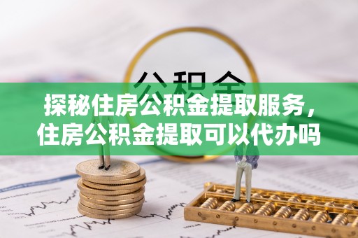 关山探秘住房公积金提取服务，住房公积金提取可以代办吗的全方位解析