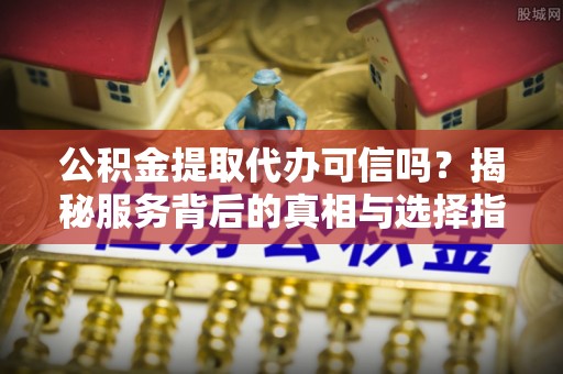 关山公积金提取代办可信吗？揭秘服务背后的真相与选择指南