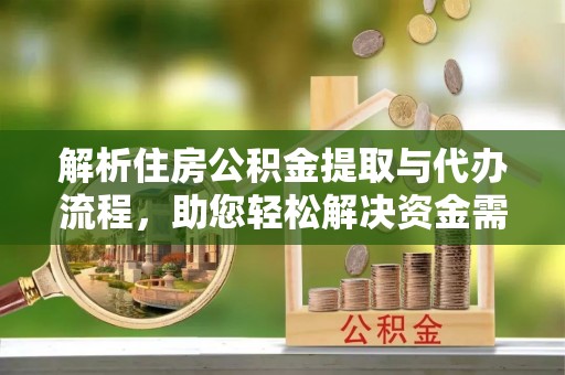 关山解析住房公积金提取与代办流程，助您轻松解决资金需求