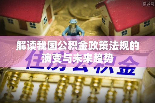 关山解读我国公积金政策法规的演变与未来趋势