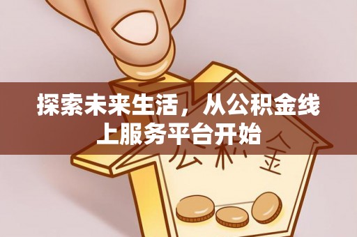 关山探索未来生活，从公积金线上服务平台开始