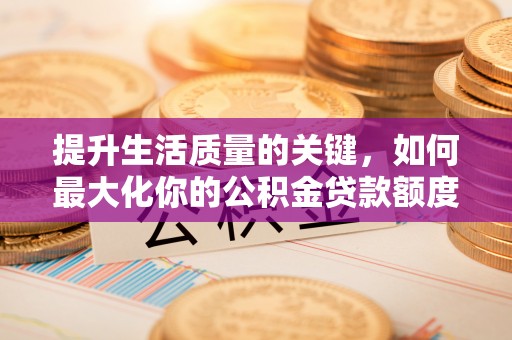 关山提升生活质量的关键，如何最大化你的公积金贷款额度