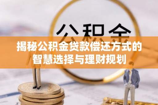 关山揭秘公积金贷款偿还方式的智慧选择与理财规划