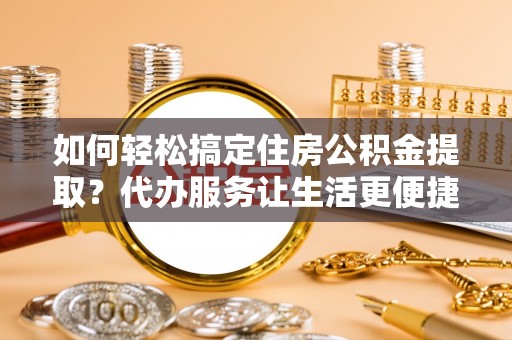 关山如何轻松搞定住房公积金提取？代办服务让生活更便捷