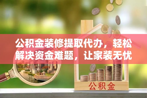 关山公积金装修提取代办，轻松解决资金难题，让家装无忧