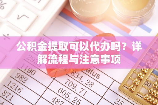 关山公积金提取可以代办吗？详解流程与注意事项