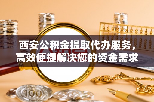 关山西安公积金提取代办服务，高效便捷解决您的资金需求