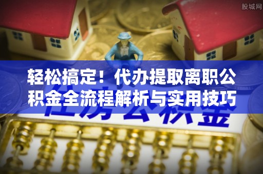 关山轻松搞定！代办提取离职公积金全流程解析与实用技巧