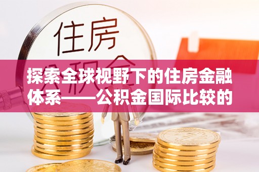 关山探索全球视野下的住房金融体系——公积金国际比较的深度解析