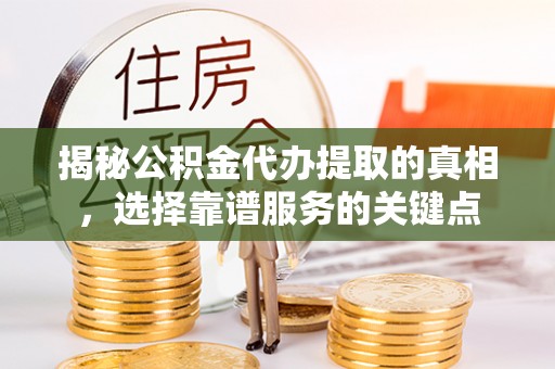 关山揭秘公积金代办提取的真相，选择靠谱服务的关键点