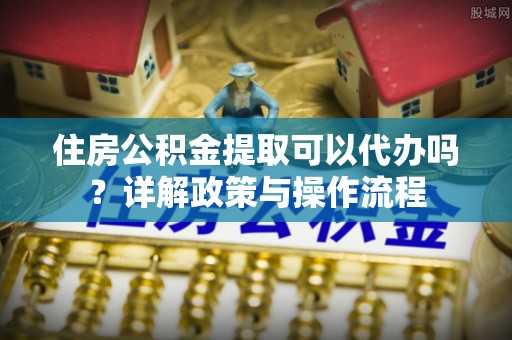 关山住房公积金提取可以代办吗？详解政策与操作流程