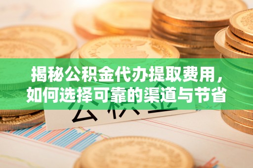 关山揭秘公积金代办提取费用，如何选择可靠的渠道与节省成本