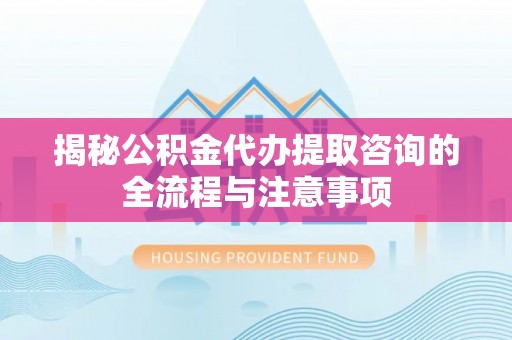 关山揭秘公积金代办提取咨询的全流程与注意事项