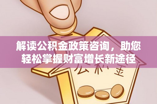 关山解读公积金政策咨询，助您轻松掌握财富增长新途径