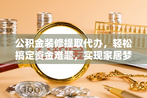 关山公积金装修提取代办，轻松搞定资金难题，实现家居梦想