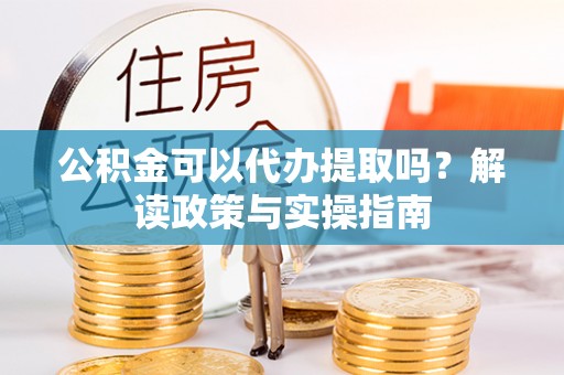 关山公积金可以代办提取吗？解读政策与实操指南