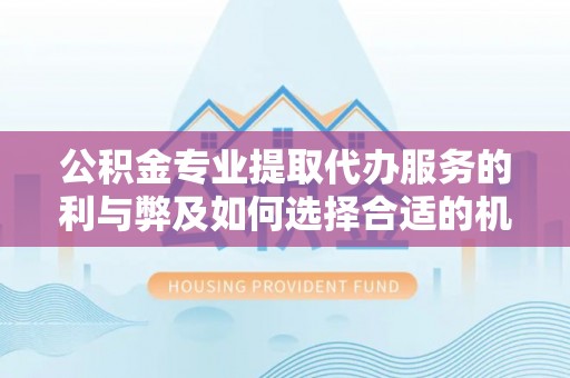关山公积金专业提取代办服务的利与弊及如何选择合适的机构