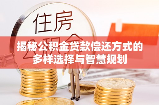 关山揭秘公积金贷款偿还方式的多样选择与智慧规划