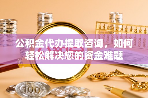关山公积金代办提取咨询，如何轻松解决您的资金难题