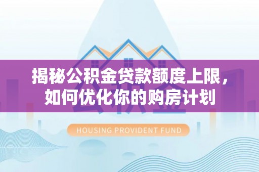 关山揭秘公积金贷款额度上限，如何优化你的购房计划