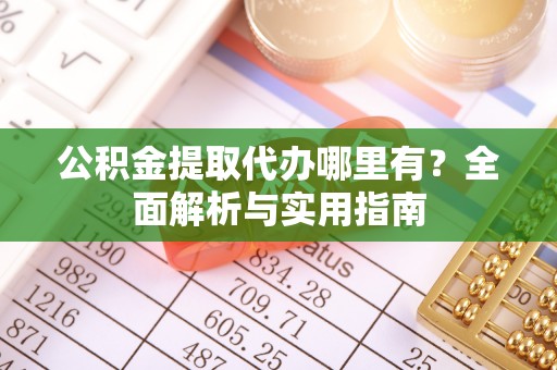 关山公积金提取代办哪里有？全面解析与实用指南