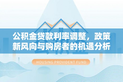 关山公积金贷款利率调整，政策新风向与购房者的机遇分析