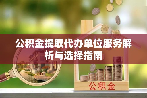 关山公积金提取代办单位服务解析与选择指南