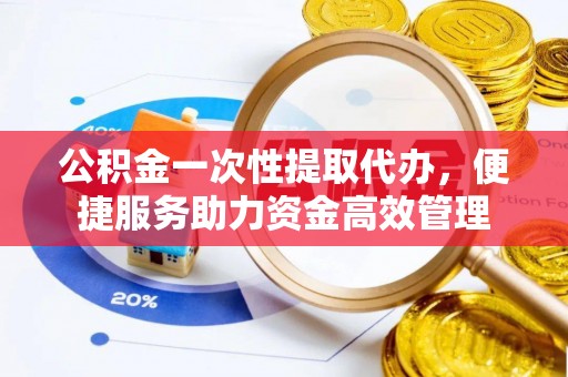 关山公积金一次性提取代办，便捷服务助力资金高效管理