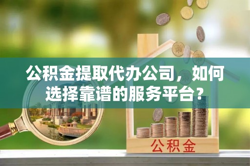 关山公积金提取代办公司，如何选择靠谱的服务平台？