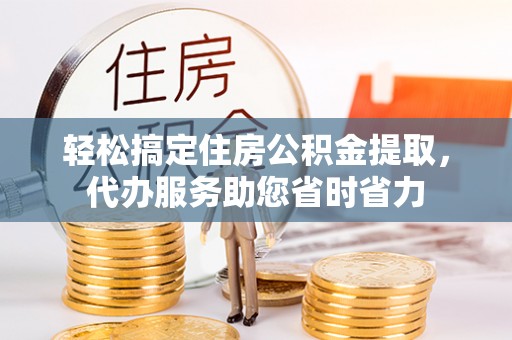 关山轻松搞定住房公积金提取，代办服务助您省时省力