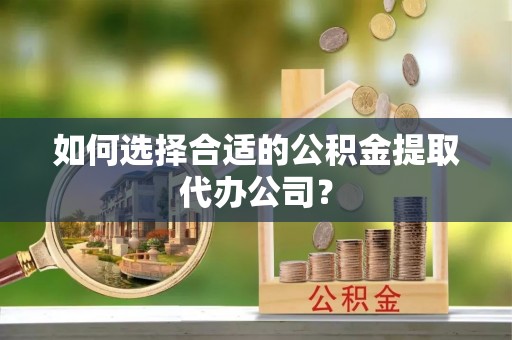 关山如何选择合适的公积金提取代办公司？