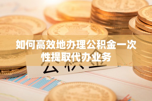 关山如何高效地办理公积金一次性提取代办业务