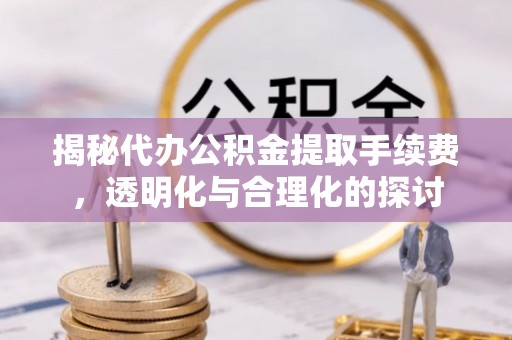 关山揭秘代办公积金提取手续费，透明化与合理化的探讨